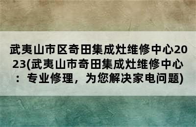 武夷山市区奇田集成灶维修中心2023(武夷山市奇田集成灶维修中心：专业修理，为您解决家电问题)