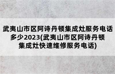 武夷山市区阿诗丹顿集成灶服务电话多少2023(武夷山市区阿诗丹顿集成灶快速维修服务电话)