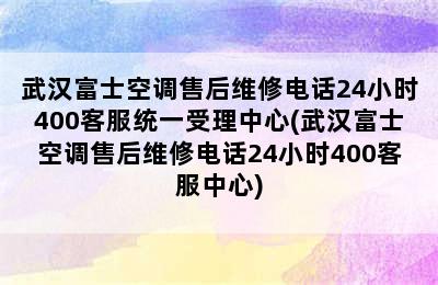 武汉富士空调售后维修电话24小时400客服统一受理中心(武汉富士空调售后维修电话24小时400客服中心)