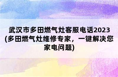 武汉市多田燃气灶客服电话2023(多田燃气灶维修专家，一键解决您家电问题)