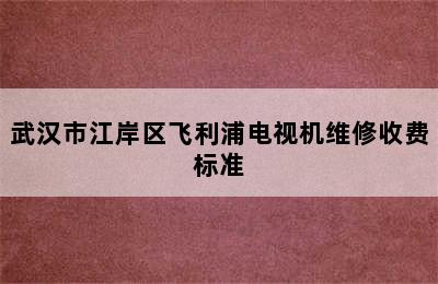 武汉市江岸区飞利浦电视机维修收费标准