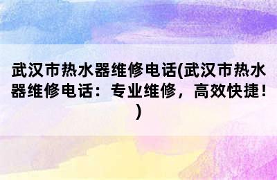 武汉市热水器维修电话(武汉市热水器维修电话：专业维修，高效快捷！)