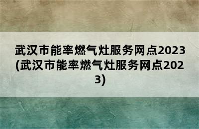 武汉市能率燃气灶服务网点2023(武汉市能率燃气灶服务网点2023)