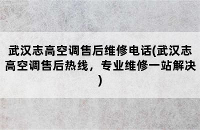 武汉志高空调售后维修电话(武汉志高空调售后热线，专业维修一站解决)