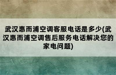 武汉惠而浦空调客服电话是多少(武汉惠而浦空调售后服务电话解决您的家电问题)