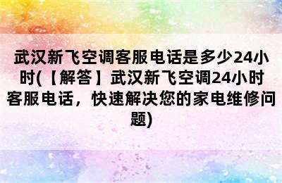 武汉新飞空调客服电话是多少24小时(【解答】武汉新飞空调24小时客服电话，快速解决您的家电维修问题)