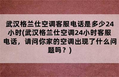 武汉格兰仕空调客服电话是多少24小时(武汉格兰仕空调24小时客服电话，请问你家的空调出现了什么问题吗？)