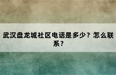 武汉盘龙城社区电话是多少？怎么联系？