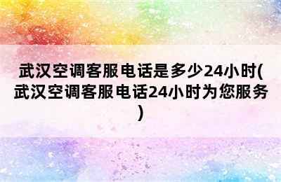 武汉空调客服电话是多少24小时(武汉空调客服电话24小时为您服务)