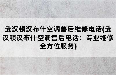 武汉顿汉布什空调售后维修电话(武汉顿汉布什空调售后电话：专业维修全方位服务)