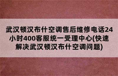 武汉顿汉布什空调售后维修电话24小时400客服统一受理中心(快速解决武汉顿汉布什空调问题)