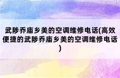 武陟乔庙乡美的空调维修电话(高效便捷的武陟乔庙乡美的空调维修电话)