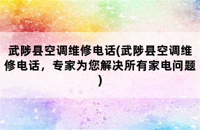 武陟县空调维修电话(武陟县空调维修电话，专家为您解决所有家电问题)