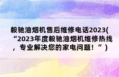 毅驰油烟机售后维修电话2023(“2023年度毅驰油烟机维修热线，专业解决您的家电问题！”)