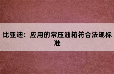 比亚迪：应用的常压油箱符合法规标准