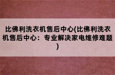 比佛利洗衣机售后中心(比佛利洗衣机售后中心：专业解决家电维修难题)