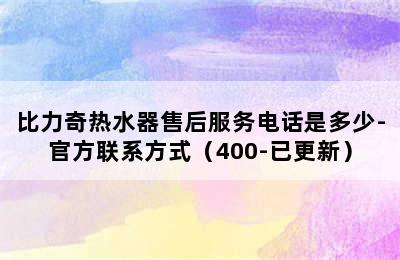 比力奇热水器售后服务电话是多少-官方联系方式（400-已更新）