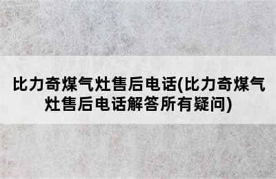 比力奇煤气灶售后电话(比力奇煤气灶售后电话解答所有疑问)