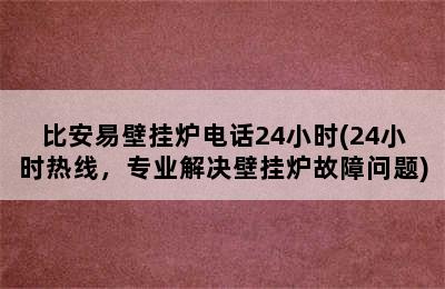 比安易壁挂炉电话24小时(24小时热线，专业解决壁挂炉故障问题)