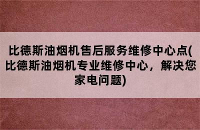 比德斯油烟机售后服务维修中心点(比德斯油烟机专业维修中心，解决您家电问题)