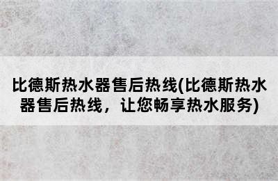 比德斯热水器售后热线(比德斯热水器售后热线，让您畅享热水服务)