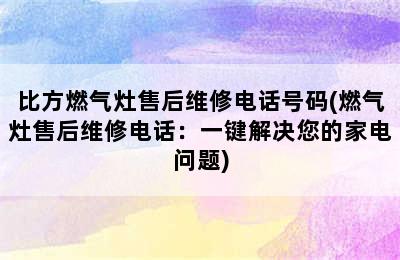 比方燃气灶售后维修电话号码(燃气灶售后维修电话：一键解决您的家电问题)