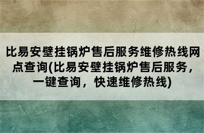 比易安壁挂锅炉售后服务维修热线网点查询(比易安壁挂锅炉售后服务，一键查询，快速维修热线)