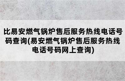 比易安燃气锅炉售后服务热线电话号码查询(易安燃气锅炉售后服务热线电话号码网上查询)