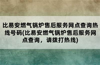 比易安燃气锅炉售后服务网点查询热线号码(比易安燃气锅炉售后服务网点查询，请拨打热线)