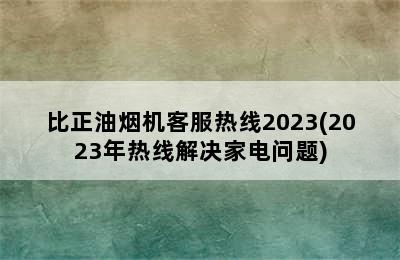 比正油烟机客服热线2023(2023年热线解决家电问题)