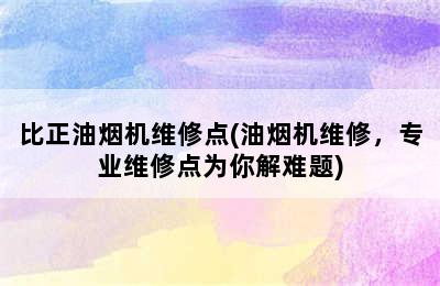 比正油烟机维修点(油烟机维修，专业维修点为你解难题)