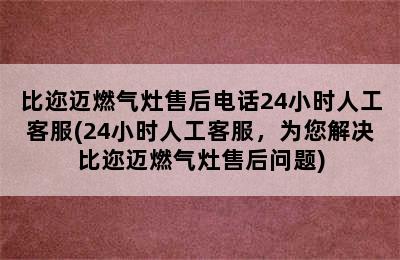 比迩迈燃气灶售后电话24小时人工客服(24小时人工客服，为您解决比迩迈燃气灶售后问题)