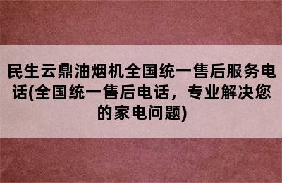 民生云鼎油烟机全国统一售后服务电话(全国统一售后电话，专业解决您的家电问题)