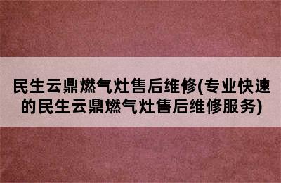 民生云鼎燃气灶售后维修(专业快速的民生云鼎燃气灶售后维修服务)