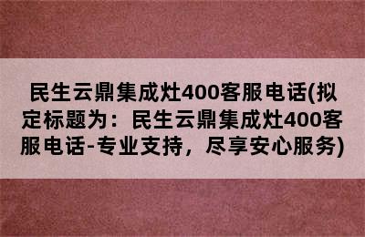 民生云鼎集成灶400客服电话(拟定标题为：民生云鼎集成灶400客服电话-专业支持，尽享安心服务)