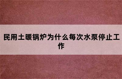 民用土暖锅炉为什么每次水泵停止工作