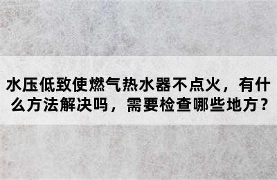 水压低致使燃气热水器不点火，有什么方法解决吗，需要检查哪些地方？