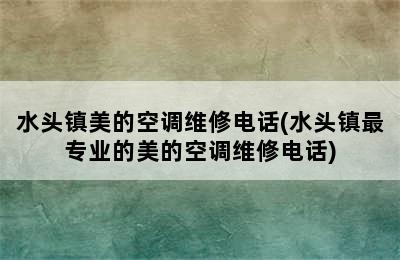 水头镇美的空调维修电话(水头镇最专业的美的空调维修电话)