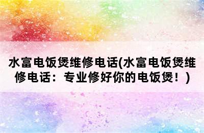 水富电饭煲维修电话(水富电饭煲维修电话：专业修好你的电饭煲！)