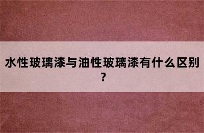 水性玻璃漆与油性玻璃漆有什么区别？