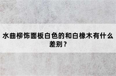 水曲柳饰面板白色的和白橡木有什么差别？