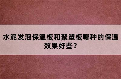 水泥发泡保温板和聚塑板哪种的保温效果好些？