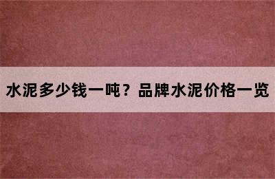 水泥多少钱一吨？品牌水泥价格一览