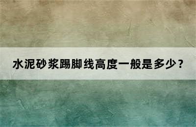 水泥砂浆踢脚线高度一般是多少？