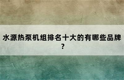 水源热泵机组排名十大的有哪些品牌？