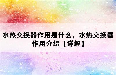 水热交换器作用是什么，水热交换器作用介绍【详解】