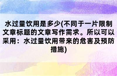 水过量饮用是多少(不同于一片限制文章标题的文章写作需求。所以可以采用：水过量饮用带来的危害及预防措施)