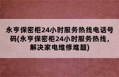 永亨保密柜24小时服务热线电话号码(永亨保密柜24小时服务热线，解决家电维修难题)