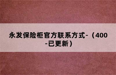 永发保险柜官方联系方式-（400-已更新）