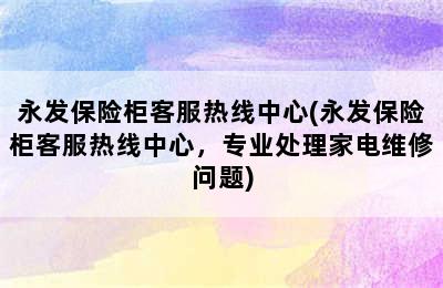 永发保险柜客服热线中心(永发保险柜客服热线中心，专业处理家电维修问题)